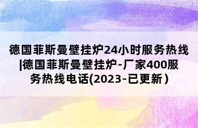 德国菲斯曼壁挂炉24小时服务热线|德国菲斯曼壁挂炉-厂家400服务热线电话(2023-已更新）